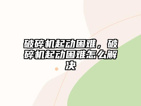 破碎機起動困難，破碎機起動困難怎么解決