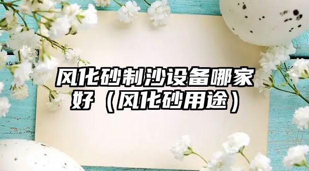 風(fēng)化砂制沙設(shè)備哪家好（風(fēng)化砂用途）