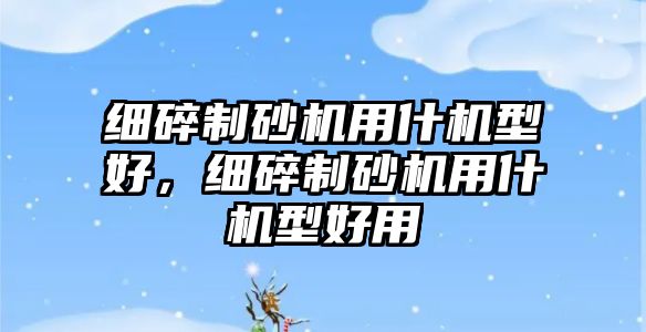 細碎制砂機用什機型好，細碎制砂機用什機型好用