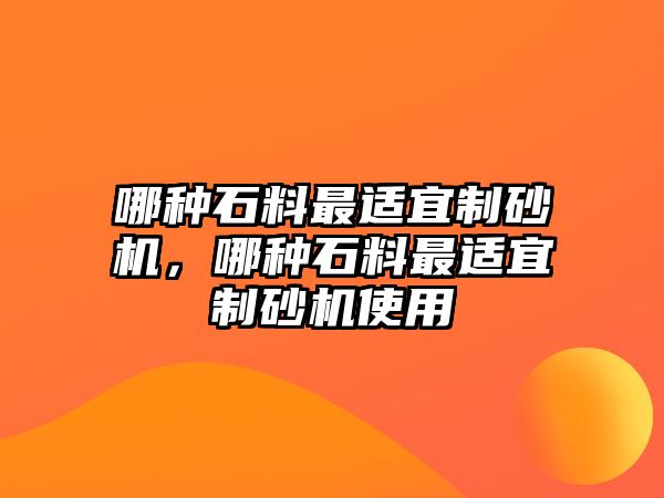 哪種石料最適宜制砂機，哪種石料最適宜制砂機使用