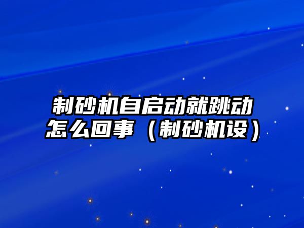 制砂機自啟動就跳動怎么回事（制砂機設）