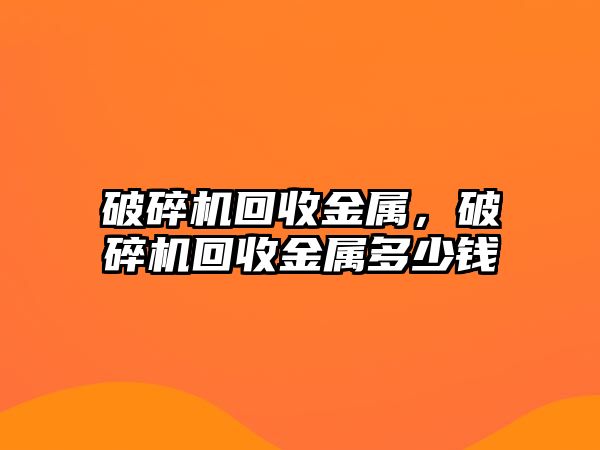 破碎機回收金屬，破碎機回收金屬多少錢