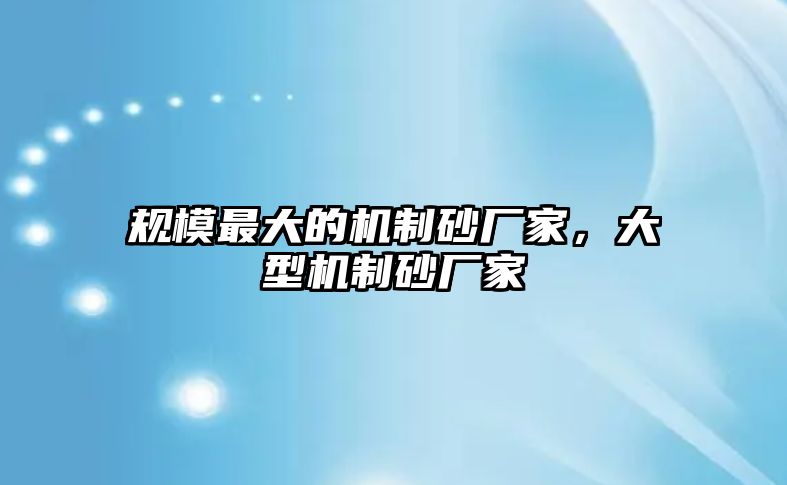 規(guī)模最大的機(jī)制砂廠家，大型機(jī)制砂廠家