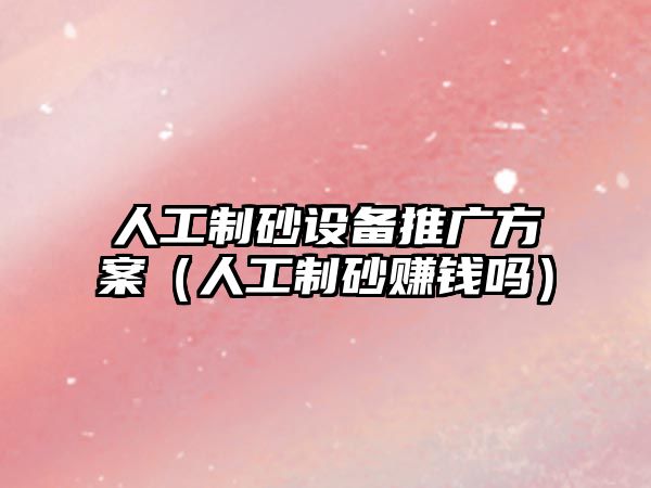 人工制砂設備推廣方案（人工制砂賺錢嗎）