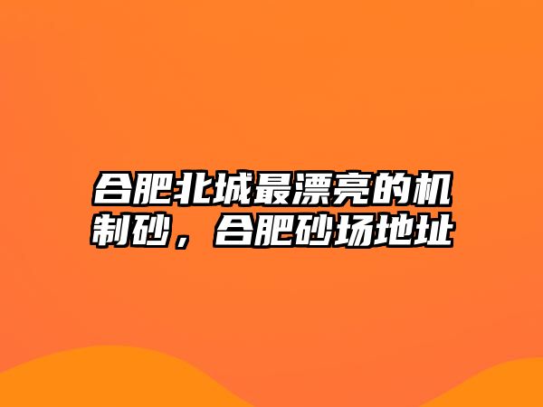 合肥北城最漂亮的機制砂，合肥砂場地址