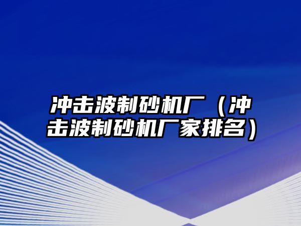 沖擊波制砂機廠（沖擊波制砂機廠家排名）