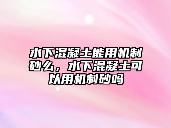 水下混凝土能用機制砂么，水下混凝土可以用機制砂嗎