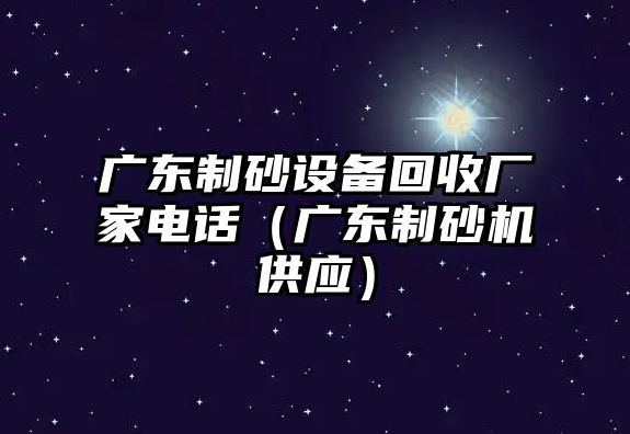 廣東制砂設備回收廠家電話（廣東制砂機供應）