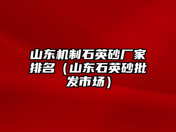 山東機制石英砂廠家排名（山東石英砂批發市場）