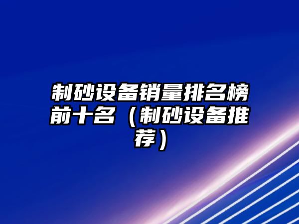 制砂設備銷量排名榜前十名（制砂設備推薦）