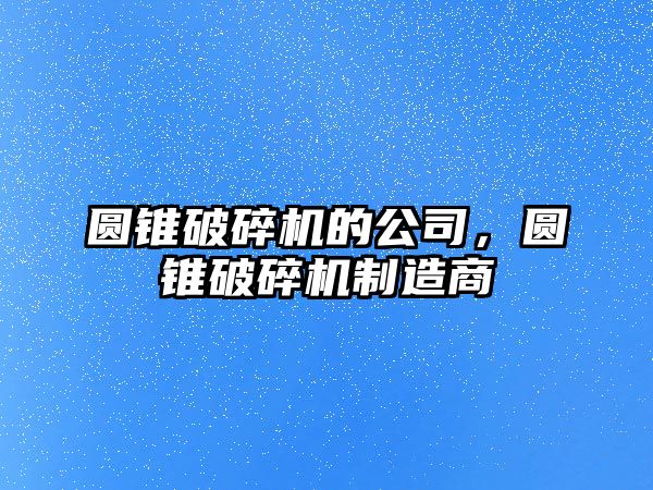 圓錐破碎機的公司，圓錐破碎機制造商