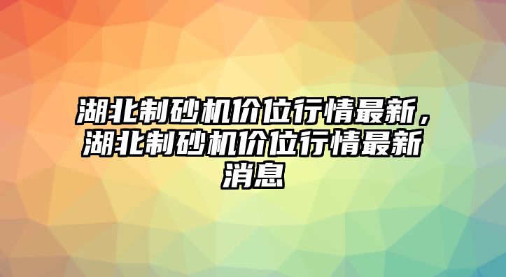 湖北制砂機價位行情最新，湖北制砂機價位行情最新消息