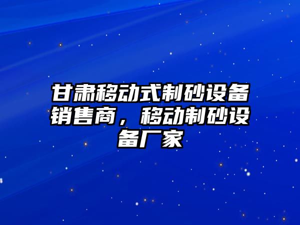 甘肅移動式制砂設(shè)備銷售商，移動制砂設(shè)備廠家