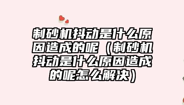 制砂機抖動是什么原因造成的呢（制砂機抖動是什么原因造成的呢怎么解決）