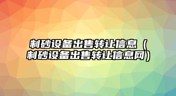 制砂設備出售轉讓信息（制砂設備出售轉讓信息網）