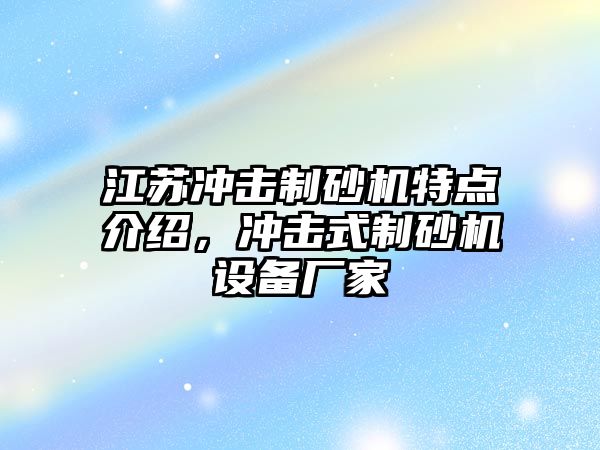 江蘇沖擊制砂機特點介紹，沖擊式制砂機設備廠家