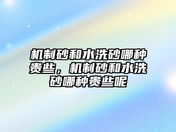 機制砂和水洗砂哪種貴些，機制砂和水洗砂哪種貴些呢