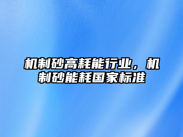 機制砂高耗能行業，機制砂能耗國家標準