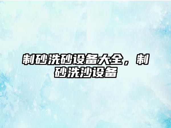 制砂洗砂設備大全，制砂洗沙設備