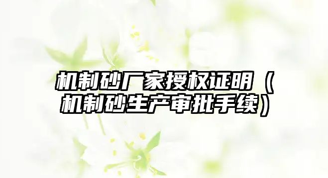 機制砂廠家授權證明（機制砂生產審批手續）