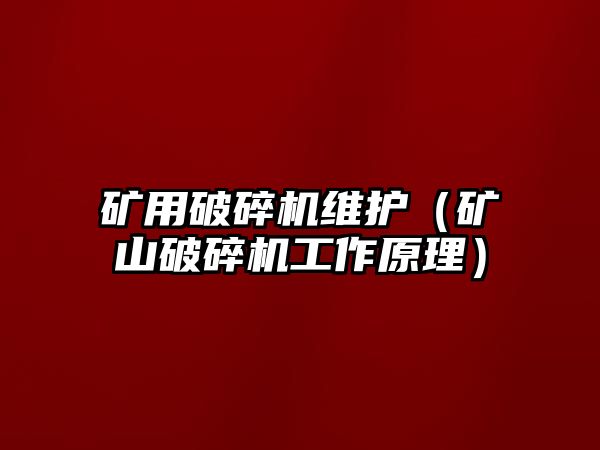 礦用破碎機維護（礦山破碎機工作原理）