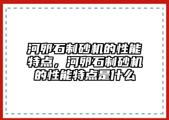 河卵石制砂機的性能特點，河卵石制砂機的性能特點是什么