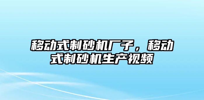 移動式制砂機廠子，移動式制砂機生產視頻