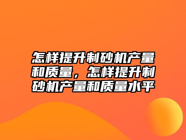 怎樣提升制砂機產量和質量，怎樣提升制砂機產量和質量水平