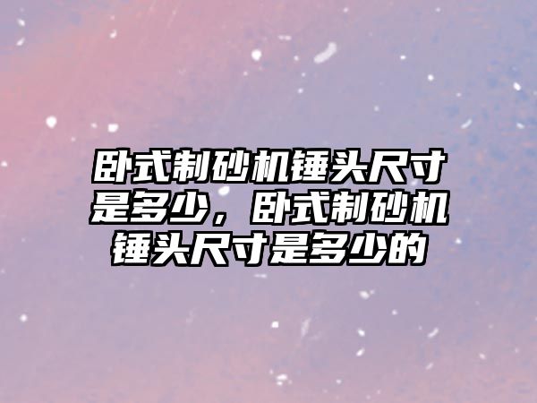 臥式制砂機錘頭尺寸是多少，臥式制砂機錘頭尺寸是多少的