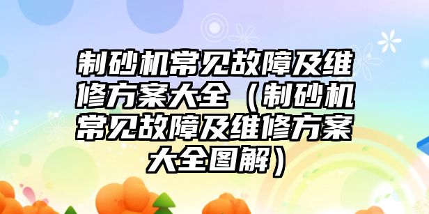 制砂機常見故障及維修方案大全（制砂機常見故障及維修方案大全圖解）