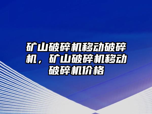 礦山破碎機移動破碎機，礦山破碎機移動破碎機價格