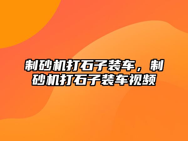 制砂機打石子裝車，制砂機打石子裝車視頻