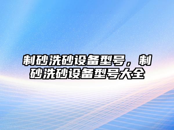 制砂洗砂設備型號，制砂洗砂設備型號大全