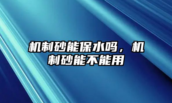 機制砂能保水嗎，機制砂能不能用