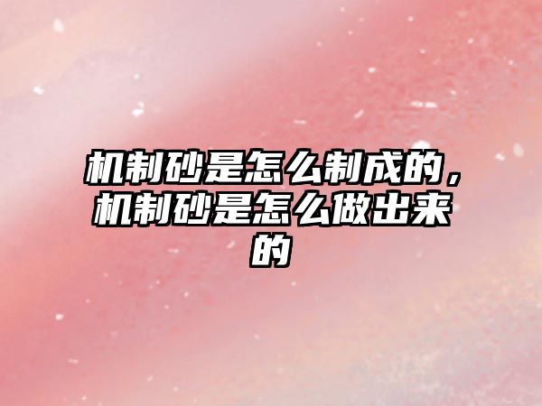 機制砂是怎么制成的，機制砂是怎么做出來的