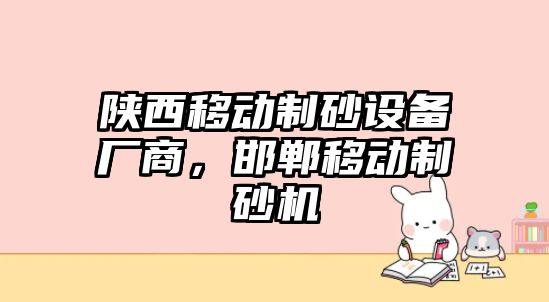 陜西移動制砂設(shè)備廠商，邯鄲移動制砂機