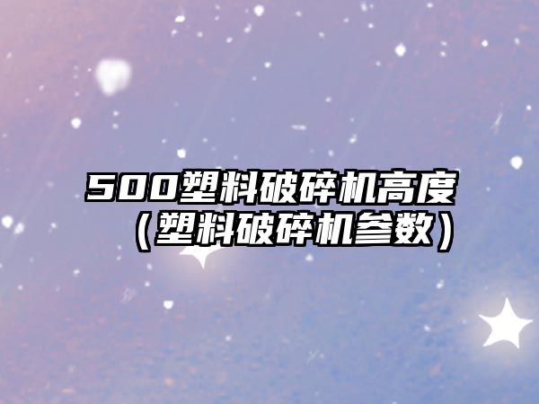 500塑料破碎機高度（塑料破碎機參數）