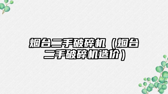 煙臺(tái)二手破碎機(jī)（煙臺(tái)二手破碎機(jī)造價(jià)）