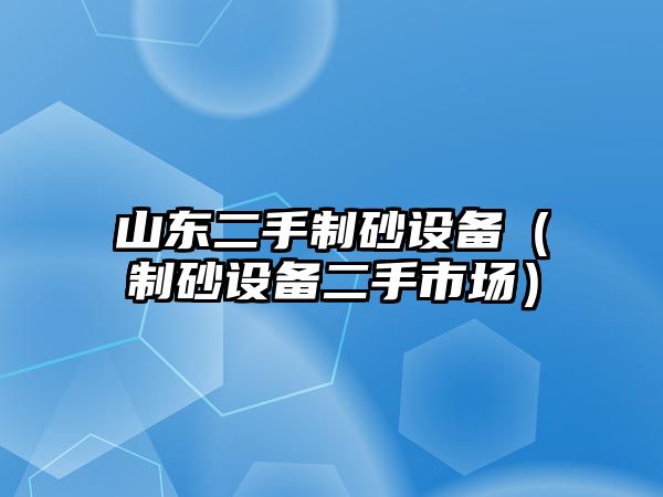 山東二手制砂設備（制砂設備二手市場）