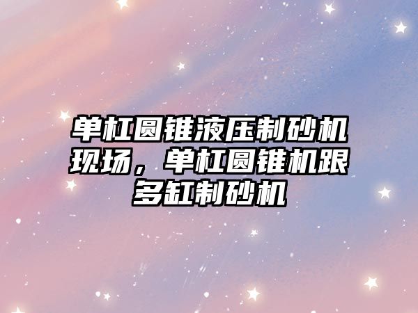 單杠圓錐液壓制砂機現場，單杠圓錐機跟多缸制砂機