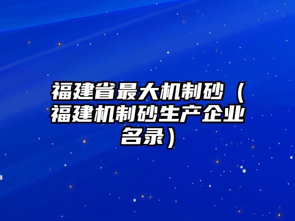 福建省最大機(jī)制砂（福建機(jī)制砂生產(chǎn)企業(yè)名錄）