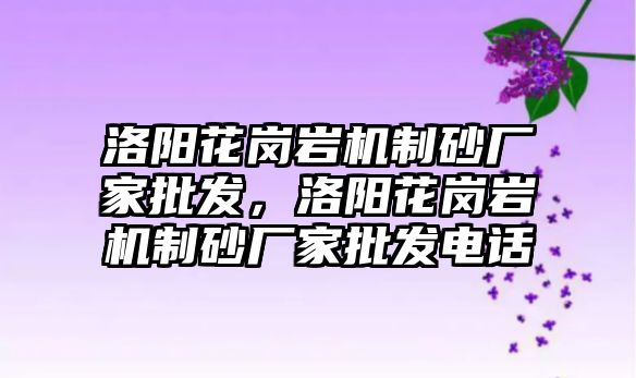 洛陽花崗巖機制砂廠家批發，洛陽花崗巖機制砂廠家批發電話