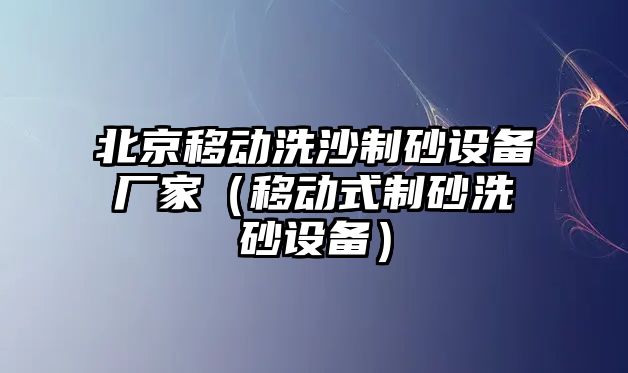 北京移動洗沙制砂設備廠家（移動式制砂洗砂設備）