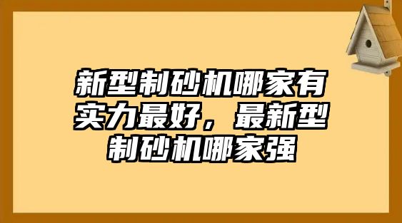 新型制砂機哪家有實力最好，最新型制砂機哪家強