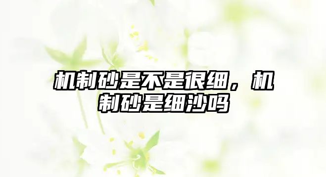 機(jī)制砂是不是很細(xì)，機(jī)制砂是細(xì)沙嗎