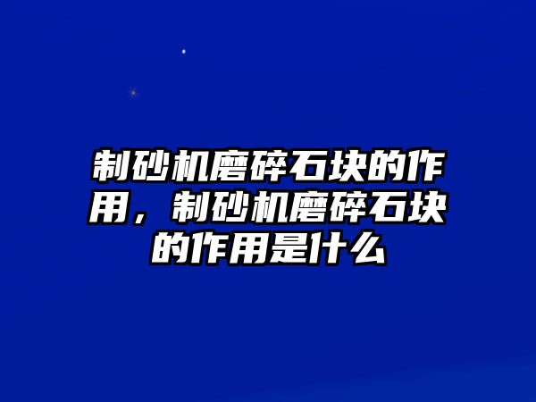 制砂機磨碎石塊的作用，制砂機磨碎石塊的作用是什么