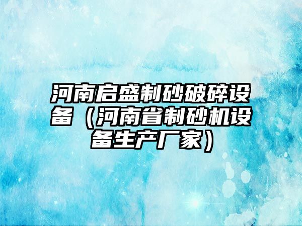 河南啟盛制砂破碎設(shè)備（河南省制砂機(jī)設(shè)備生產(chǎn)廠家）