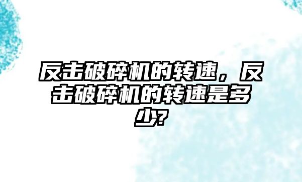 反擊破碎機的轉速，反擊破碎機的轉速是多少?