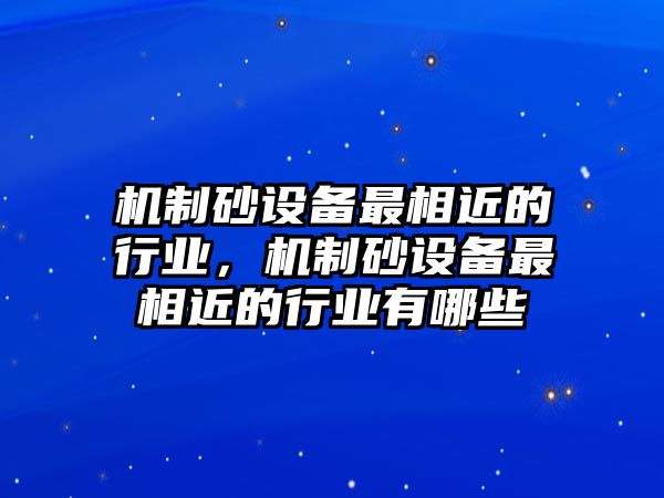 機制砂設備最相近的行業，機制砂設備最相近的行業有哪些