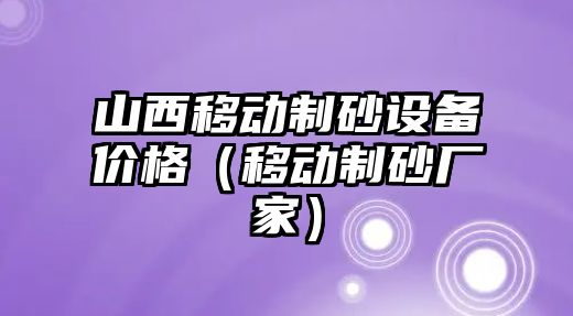 山西移動制砂設備價格（移動制砂廠家）